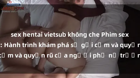 sex hentai vietsub không che Phim sex bà mẹ nóng bỏng: Hành trình khám phá sự gợi cảm và quyến rũ của người phụ nữ trưởng thành.