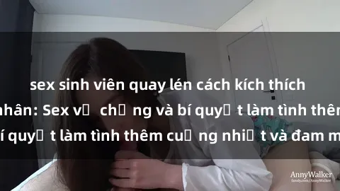 sex sinh viên quay lén cách kích thích đam mê trong hôn nhân: Sex vợ chồng và bí quyết làm tình thêm cuồng nhiệt và đam mê
