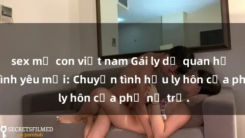 sex mẹ con việt nam Gái ly dị quan hệ tìm kiếm tình yêu mới: Chuyện tình hậu ly hôn của phụ nữ trẻ.