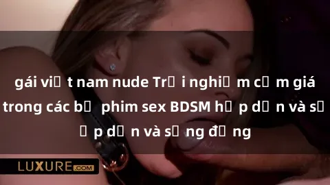 gái việt nam nude Trải nghiệm cảm giác mới lạ trong các bộ phim sex BDSM hấp dẫn và sống động
