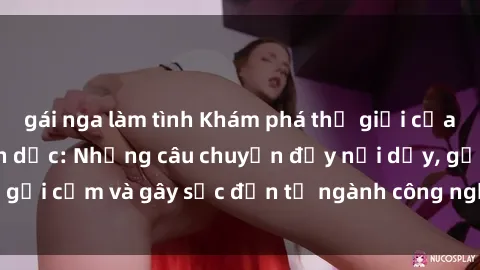 gái nga làm tình Khám phá thế giới của phim sex nô lệ tình dục: Những câu chuyện đầy nổi dậy, gợi cảm và gây sốc đến từ ngành công nghiệp giải trí đen tối