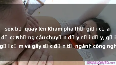 sex bị quay lén Khám phá thế giới của phim sex nô lệ tình dục: Những câu chuyện đầy nổi dậy, gợi cảm và gây sốc đến từ ngành công nghiệp giải trí đen tối