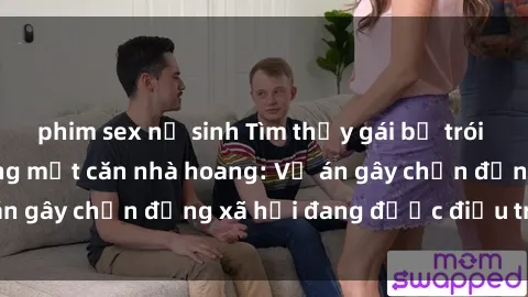 phim sex nữ sinh Tìm thấy gái bị trói và bị hiếp dâm trong một căn nhà hoang: Vụ án gây chấn động xã hội đang được điều tra vào.