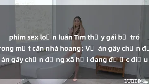 phim sex loạn luân Tìm thấy gái bị trói và bị hiếp dâm trong một căn nhà hoang: Vụ án gây chấn động xã hội đang được điều tra vào.
