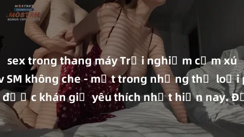 sex trong thang máy Trải nghiệm cảm xúc thăng hoa với jav SM không che - một trong những thể loại phim người lớn được khán giả yêu thích nhất hiện nay. Đảm bảo đem lại sự hấp dẫn, kích thích tối đa ch