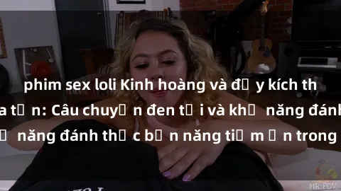 phim sex loli Kinh hoàng và đầy kích thích với phim sex tra tấn: Câu chuyện đen tối và khả năng đánh thức bản năng tiềm ẩn trong con người