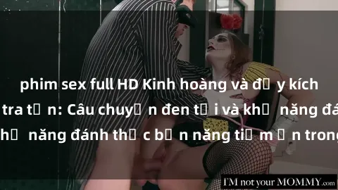 phim sex full HD Kinh hoàng và đầy kích thích với phim sex tra tấn: Câu chuyện đen tối và khả năng đánh thức bản năng tiềm ẩn trong con người