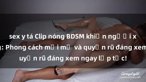 sex y tá Clip nóng BDSM khiến người xem phát cuồng: Phong cách mới mẻ và quyến rũ đáng xem ngay lập tức!