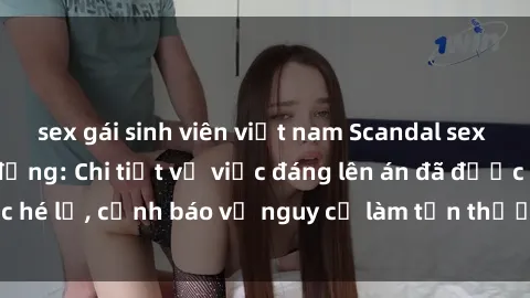 sex gái sinh viên việt nam Scandal sex cô cháu gây chấn động: Chi tiết vụ việc đáng lên án đã được hé lộ, cảnh báo về nguy cơ làm tổn thương tâm hồn trẻ em.