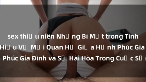sex thiếu niên Những Bí Mật trong Tình Dục Gia Đình: Tìm Hiểu Về Mối Quan Hệ Giữa Hạnh Phúc Gia Đình và Sự Hài Hòa Trong Cuộc Sống Tình Dục