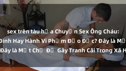 sex trên tàu hỏa Chuyện Sex Ông Cháu: Mối Quan Hệ Gia Đình Hay Hành Vi Phạm Đạo Đức? Đây là Một Chủ Đề Gây Tranh Cãi Trong Xã Hội Hiện Nay.