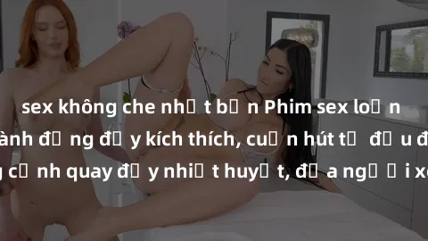 sex không che nhật bản Phim sex loạn luân Nhật Bản: Hành động đầy kích thích, cuốn hút từ đầu đến cuối. Những cảnh quay đầy nhiệt huyết, đưa người xem vào thế giới độc đáo của tình thân. Đừng bỏ lỡ!