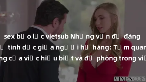 sex bạo lực vietsub Những vấn đề đáng quan tâm về quan hệ tình dục giữa người họ hàng: Tầm quan trọng của việc hiểu biết và đề phòng trong việc tiếp xúc trong gia đình.