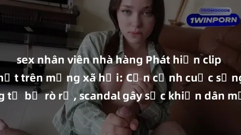 sex nhân viên nhà hàng Phát hiện clip sex quay lén hot nhất trên mạng xã hội: Cận cảnh cuộc sống riêng tư bị rò rỉ, scandal gây sốc khiến dân mạng không khỏi bàng hoàng