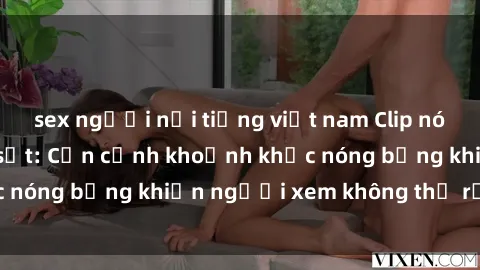 sex người nổi tiếng việt nam Clip nóng phòng tắm gây sốt: Cận cảnh khoảnh khắc nóng bỏng khiến người xem không thể rời mắt