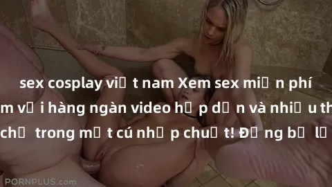 sex cosplay việt nam Xem sex miễn phí: Cùng trải nghiệm với hàng ngàn video hấp dẫn và nhiều thể loại đa dạng chỉ trong một cú nhấp chuột! Đừng bỏ lỡ cơ hội thưởng thức tuyệt vời này ngay hôm nay!