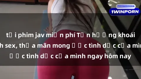 tải phim jav miễn phí Tận hưởng khoái cảm với gái xinh sex, thỏa mãn mong ước tình dục của mình ngay hôm nay
