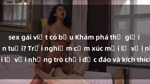 sex gái việt có bầu Khám phá thế giới sex trực tuyến: Hơn tuổi? Trải nghiệm cảm xúc mới lạ với những trò chơi độc đáo và kích thích người lớn