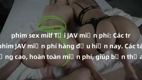 phim sex milf Tải JAV miễn phí: Các trang web cung cấp phim JAV miễn phí hàng đầu hiện nay. Các tác phẩm chất lượng cao, hoàn toàn miễn phí, giúp bạn thỏa mãn niềm đam mê mà không tốn kém.