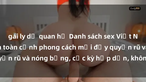 gái ly dị quan hệ Danh sách sex Việt Nam không che - Ảnh toàn cảnh phong cách mới đầy quyến rũ và nóng bỏng, cực kỳ hấp dẫn, không thể bỏ qua!