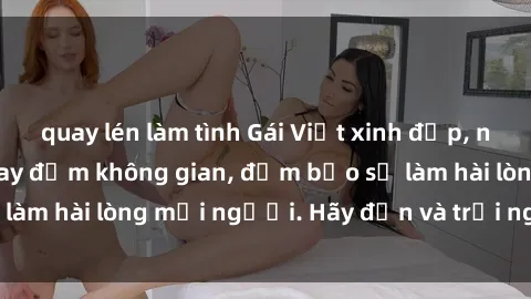 quay lén làm tình Gái Việt xinh đẹp, nồng nàn làm tình say đắm không gian, đảm bảo sẽ làm hài lòng mọi người. Hãy đến và trải nghiệm ngay!