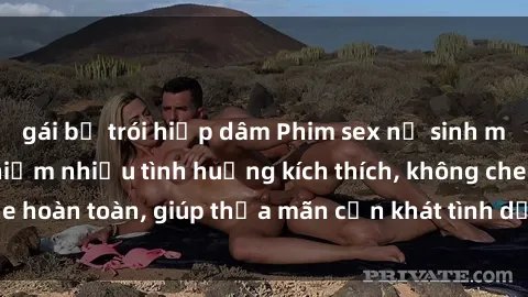 gái bị trói hiếp dâm Phim sex nữ sinh mới nhất: Trải nghiệm nhiều tình huống kích thích, không che hoàn toàn, giúp thỏa mãn cơn khát tình dục của các bạn trẻ