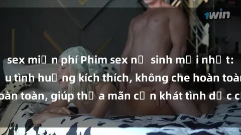 sex miễn phí Phim sex nữ sinh mới nhất: Trải nghiệm nhiều tình huống kích thích, không che hoàn toàn, giúp thỏa mãn cơn khát tình dục của các bạn trẻ