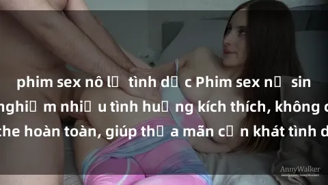 phim sex nô lệ tình dục Phim sex nữ sinh mới nhất: Trải nghiệm nhiều tình huống kích thích, không che hoàn toàn, giúp thỏa mãn cơn khát tình dục của các bạn trẻ