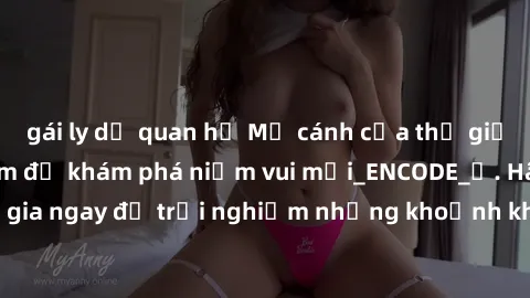 gái ly dị quan hệ Mở cánh cửa thế giới sex MILF Việt Nam để khám phá niềm vui mới_ENCODE_. Hãy tham gia ngay để trải nghiệm những khoảnh khắc đầy kích thích và đam mê.
