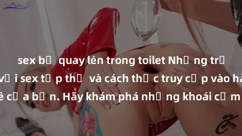 sex bị quay lén trong toilet Những trải nghiệm mới lạ với sex tập thể và cách thức truy cập vào hành lang đam mê của bạn. Hãy khám phá những khoái cảm đầy kích thích với tập thể hấp dẫn!