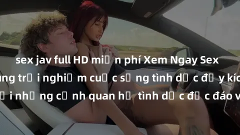 sex jav full HD miễn phí Xem Ngay Sex  Vietsub Full HD - Cùng trải nghiệm cuộc sống tình dục đầy kích thích với những cảnh quan hệ tình dục độc đáo và mãnh liệt trong bộ phim này!