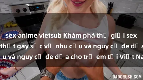 sex anime vietsub Khám phá thế giới sex loli Việt Nam: Sự thật gây sốc về nhu cầu và nguy cơ đe dọa cho trẻ em tại Việt Nam