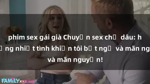 phim sex gái già Chuyện sex chị dâu: hành động nhiệt tình khiến tôi bất ngờ và mãn nguyện!