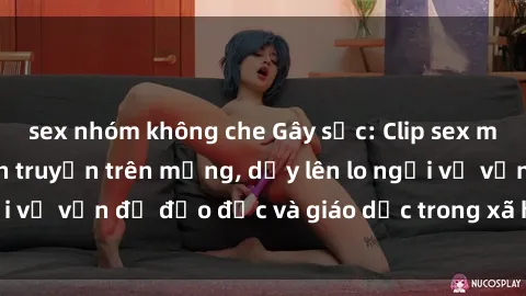 sex nhóm không che Gây sốc: Clip sex mẹ con Việt Nam lan truyền trên mạng, dấy lên lo ngại về vấn đề đạo đức và giáo dục trong xã hội hiện nay.