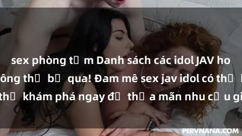 sex phòng tắm Danh sách các idol JAV hot nhất hiện nay không thể bỏ qua! Đam mê sex jav idol có thể khám phá ngay để thỏa mãn nhu cầu giải trí của mình!