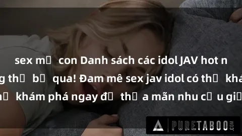 sex mẹ con Danh sách các idol JAV hot nhất hiện nay không thể bỏ qua! Đam mê sex jav idol có thể khám phá ngay để thỏa mãn nhu cầu giải trí của mình!